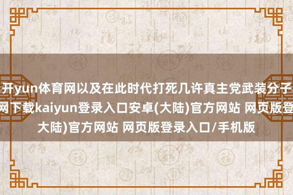 开yun体育网以及在此时代打死几许真主党武装分子时-开云app官网下载kaiyun登录入口安卓(大陆)官方网站 网页版登录入口/手机版