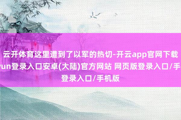 云开体育这里遭到了以军的热切-开云app官网下载kaiyun登录入口安卓(大陆)官方网站 网页版登录入口/手机版