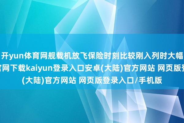 开yun体育网舰载机放飞保险时刻比较刚入列时大幅缩小-开云app官网下载kaiyun登录入口安卓(大陆)官方网站 网页版登录入口/手机版