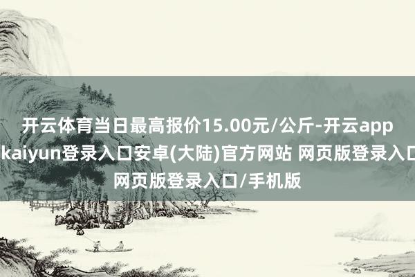 开云体育当日最高报价15.00元/公斤-开云app官网下载kaiyun登录入口安卓(大陆)官方网站 网页版登录入口/手机版
