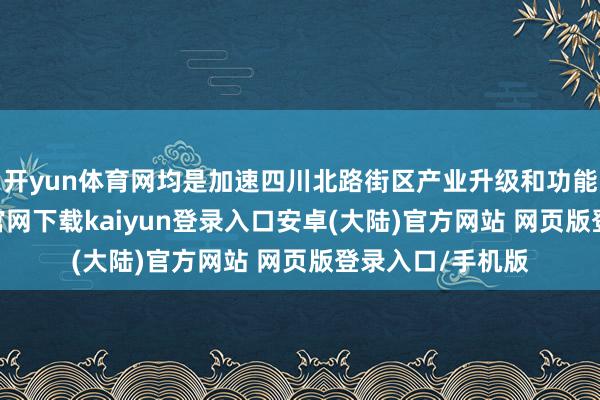 开yun体育网均是加速四川北路街区产业升级和功能转型-开云app官网下载kaiyun登录入口安卓(大陆)官方网站 网页版登录入口/手机版