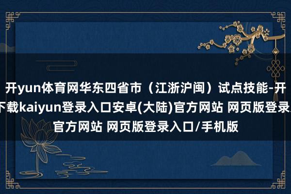 开yun体育网华东四省市（江浙沪闽）试点技能-开云app官网下载kaiyun登录入口安卓(大陆)官方网站 网页版登录入口/手机版