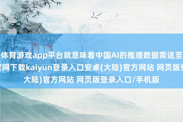 体育游戏app平台就意味着中国AI的推理数据需送至外洋-开云app官网下载kaiyun登录入口安卓(大陆)官方网站 网页版登录入口/手机版