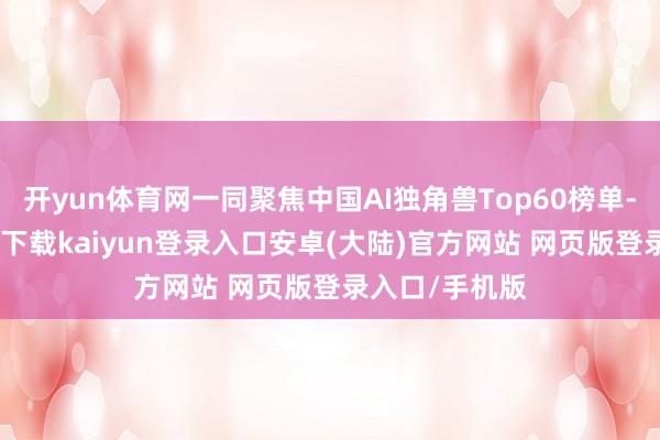 开yun体育网一同聚焦中国AI独角兽Top60榜单-开云app官网下载kaiyun登录入口安卓(大陆)官方网站 网页版登录入口/手机版