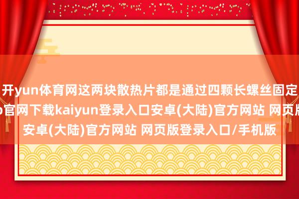 开yun体育网这两块散热片都是通过四颗长螺丝固定在全部的-开云app官网下载kaiyun登录入口安卓(大陆)官方网站 网页版登录入口/手机版