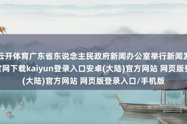 云开体育广东省东说念主民政府新闻办公室举行新闻发布会-开云app官网下载kaiyun登录入口安卓(大陆)官方网站 网页版登录入口/手机版