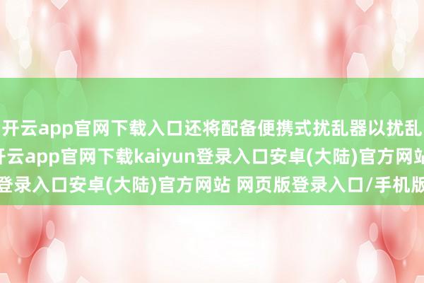 开云app官网下载入口还将配备便携式扰乱器以扰乱无东说念主机信号-开云app官网下载kaiyun登录入口安卓(大陆)官方网站 网页版登录入口/手机版