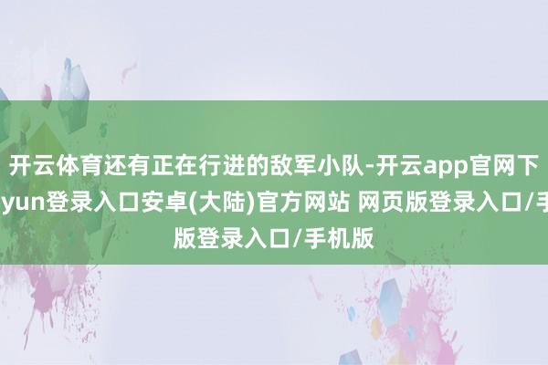 开云体育还有正在行进的敌军小队-开云app官网下载kaiyun登录入口安卓(大陆)官方网站 网页版登录入口/手机版