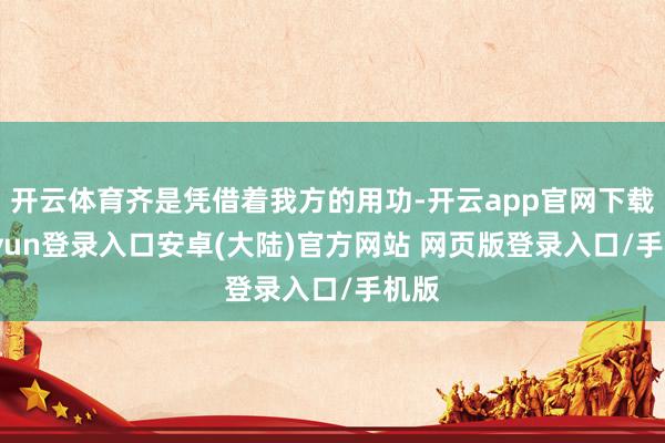 开云体育齐是凭借着我方的用功-开云app官网下载kaiyun登录入口安卓(大陆)官方网站 网页版登录入口/手机版