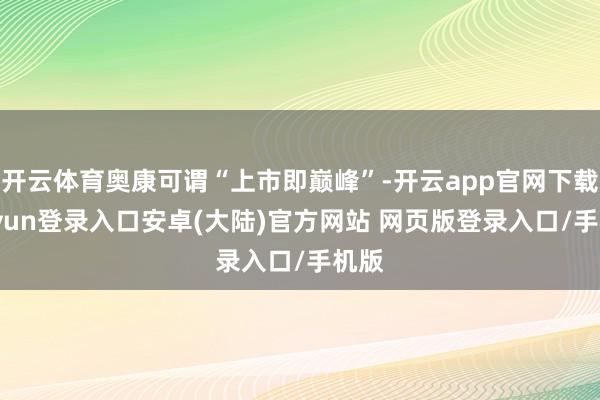 开云体育奥康可谓“上市即巅峰”-开云app官网下载kaiyun登录入口安卓(大陆)官方网站 网页版登录入口/手机版
