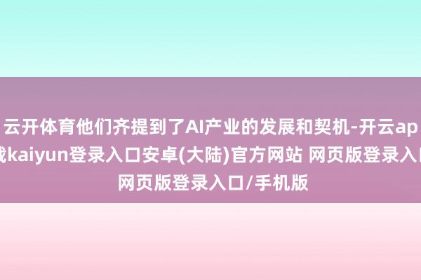云开体育他们齐提到了AI产业的发展和契机-开云app官网下载kaiyun登录入口安卓(大陆)官方网站 网页版登录入口/手机版