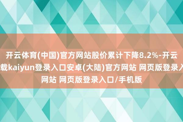 开云体育(中国)官方网站股价累计下降8.2%-开云app官网下载kaiyun登录入口安卓(大陆)官方网站 网页版登录入口/手机版