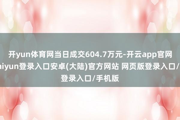 开yun体育网当日成交604.7万元-开云app官网下载kaiyun登录入口安卓(大陆)官方网站 网页版登录入口/手机版