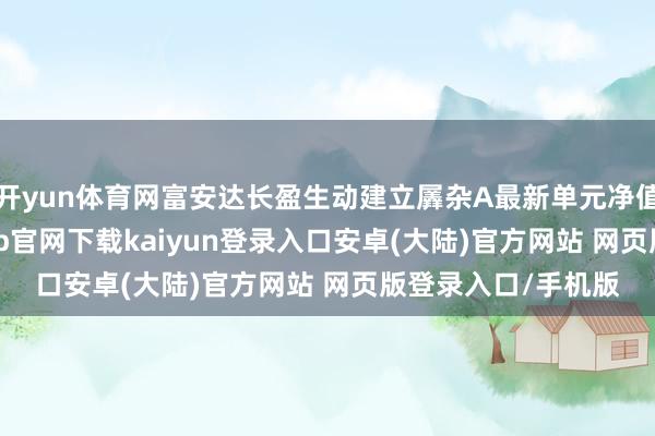 开yun体育网富安达长盈生动建立羼杂A最新单元净值为0.61元-开云app官网下载kaiyun登录入口安卓(大陆)官方网站 网页版登录入口/手机版