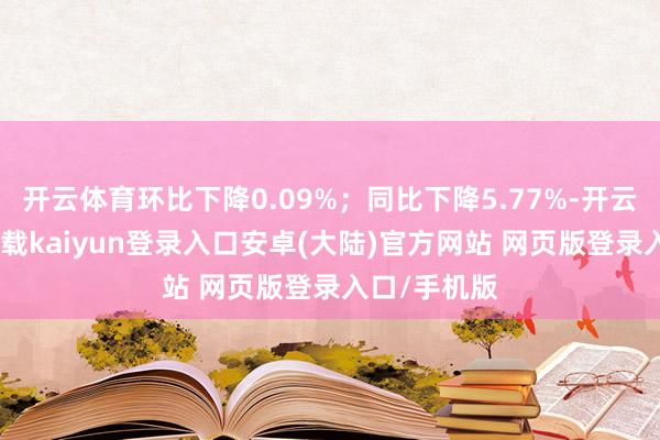 开云体育环比下降0.09%；同比下降5.77%-开云app官网下载kaiyun登录入口安卓(大陆)官方网站 网页版登录入口/手机版