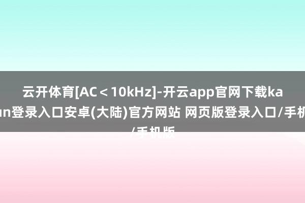 云开体育[AC＜10kHz]-开云app官网下载kaiyun登录入口安卓(大陆)官方网站 网页版登录入口/手机版