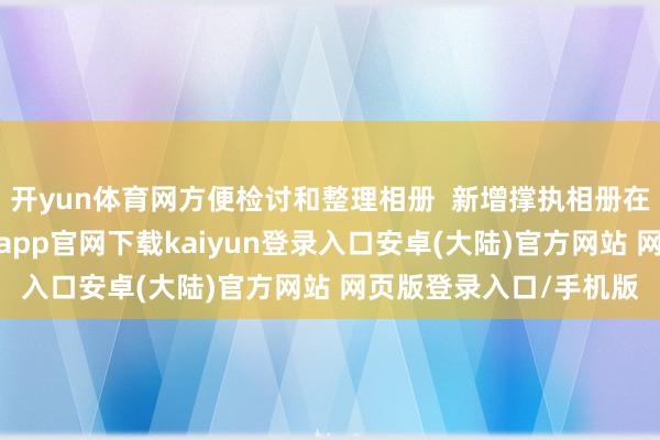 开yun体育网方便检讨和整理相册 新增撑执相册在拖动侧边滑块时-开云app官网下载kaiyun登录入口安卓(大陆)官方网站 网页版登录入口/手机版