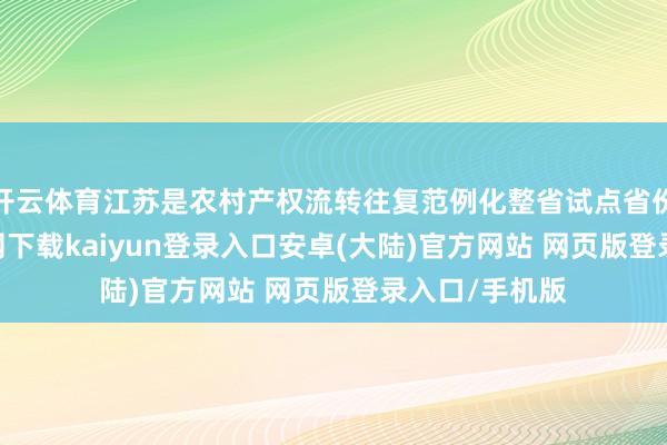 开云体育江苏是农村产权流转往复范例化整省试点省份-开云app官网下载kaiyun登录入口安卓(大陆)官方网站 网页版登录入口/手机版