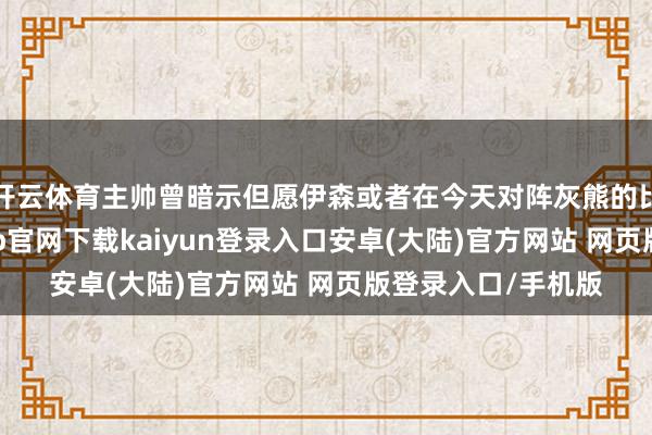 开云体育主帅曾暗示但愿伊森或者在今天对阵灰熊的比赛中复出-开云app官网下载kaiyun登录入口安卓(大陆)官方网站 网页版登录入口/手机版