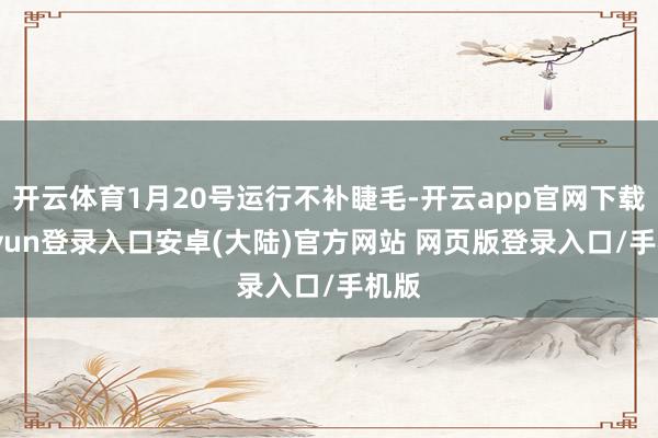 开云体育1月20号运行不补睫毛-开云app官网下载kaiyun登录入口安卓(大陆)官方网站 网页版登录入口/手机版