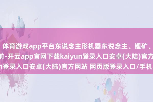体育游戏app平台东说念主形机器东说念主、锂矿、石油、有色等涨幅居前-开云app官网下载kaiyun登录入口安卓(大陆)官方网站 网页版登录入口/手机版