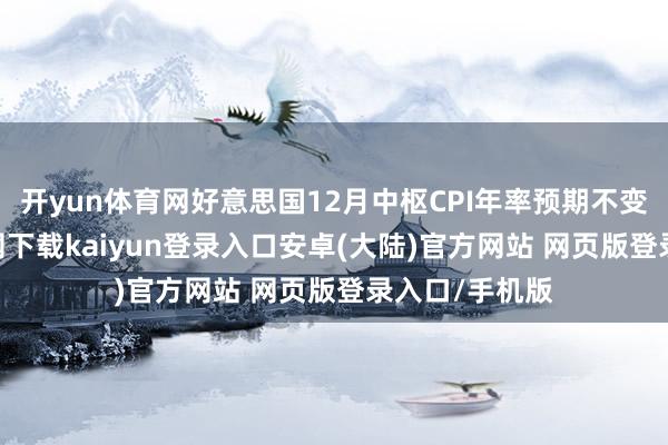 开yun体育网好意思国12月中枢CPI年率预期不变-开云app官网下载kaiyun登录入口安卓(大陆)官方网站 网页版登录入口/手机版