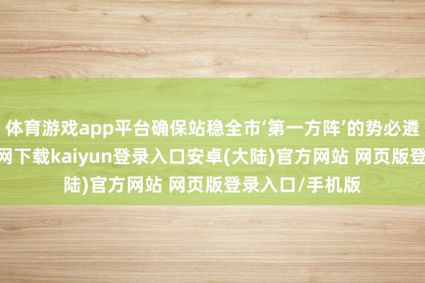 体育游戏app平台确保站稳全市‘第一方阵’的势必遴荐-开云app官网下载kaiyun登录入口安卓(大陆)官方网站 网页版登录入口/手机版