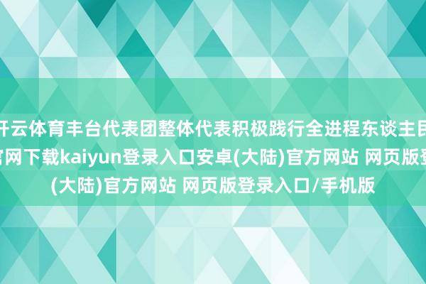 开云体育丰台代表团整体代表积极践行全进程东谈主民民主-开云app官网下载kaiyun登录入口安卓(大陆)官方网站 网页版登录入口/手机版