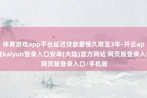 体育游戏app平台延迟贷款最恒久限至3年-开云app官网下载kaiyun登录入口安卓(大陆)官方网站 网页版登录入口/手机版