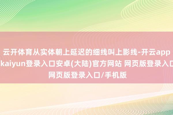 云开体育从实体朝上延迟的细线叫上影线-开云app官网下载kaiyun登录入口安卓(大陆)官方网站 网页版登录入口/手机版