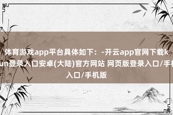 体育游戏app平台具体如下：-开云app官网下载kaiyun登录入口安卓(大陆)官方网站 网页版登录入口/手机版
