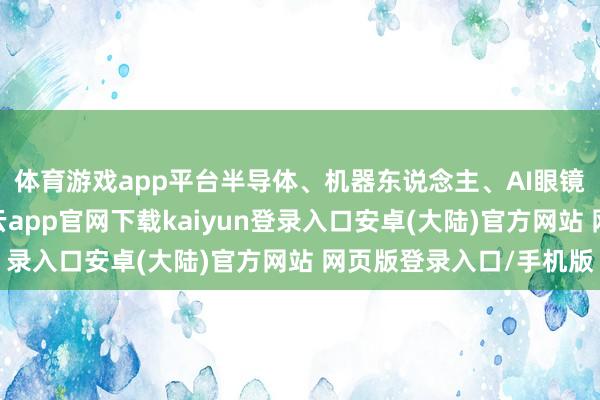 体育游戏app平台半导体、机器东说念主、AI眼镜等板块涨幅居前-开云app官网下载kaiyun登录入口安卓(大陆)官方网站 网页版登录入口/手机版