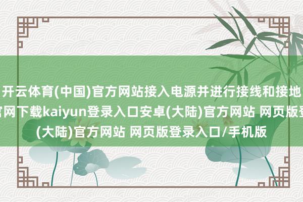 开云体育(中国)官方网站接入电源并进行接线和接地惩办-开云app官网下载kaiyun登录入口安卓(大陆)官方网站 网页版登录入口/手机版