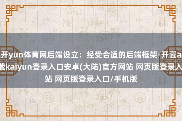开yun体育网后端设立：经受合适的后端框架-开云app官网下载kaiyun登录入口安卓(大陆)官方网站 网页版登录入口/手机版