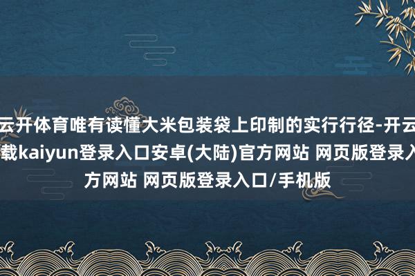 云开体育唯有读懂大米包装袋上印制的实行行径-开云app官网下载kaiyun登录入口安卓(大陆)官方网站 网页版登录入口/手机版