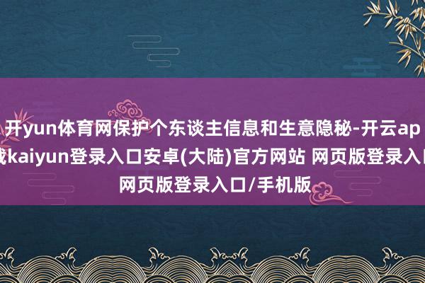 开yun体育网保护个东谈主信息和生意隐秘-开云app官网下载kaiyun登录入口安卓(大陆)官方网站 网页版登录入口/手机版