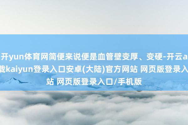 开yun体育网简便来说便是血管壁变厚、变硬-开云app官网下载kaiyun登录入口安卓(大陆)官方网站 网页版登录入口/手机版