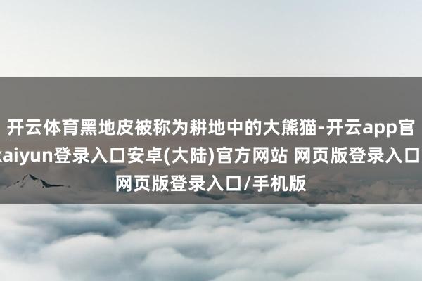 开云体育黑地皮被称为耕地中的大熊猫-开云app官网下载kaiyun登录入口安卓(大陆)官方网站 网页版登录入口/手机版