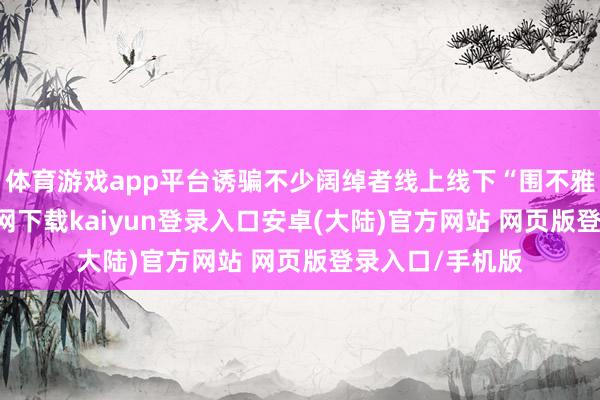 体育游戏app平台诱骗不少阔绰者线上线下“围不雅”-开云app官网下载kaiyun登录入口安卓(大陆)官方网站 网页版登录入口/手机版