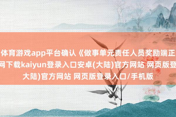 体育游戏app平台确认《做事单元责任人员奖励端正》-开云app官网下载kaiyun登录入口安卓(大陆)官方网站 网页版登录入口/手机版