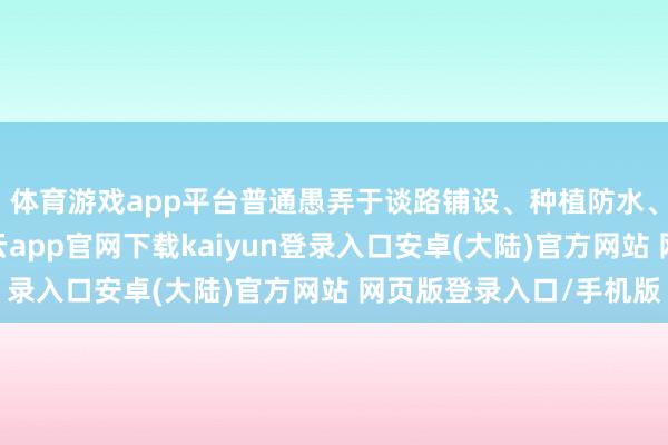 体育游戏app平台普通愚弄于谈路铺设、种植防水、防腐涂层等限制-开云app官网下载kaiyun登录入口安卓(大陆)官方网站 网页版登录入口/手机版