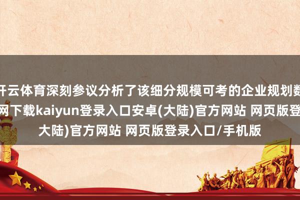 开云体育深刻参议分析了该细分规模可考的企业规划数据-开云app官网下载kaiyun登录入口安卓(大陆)官方网站 网页版登录入口/手机版