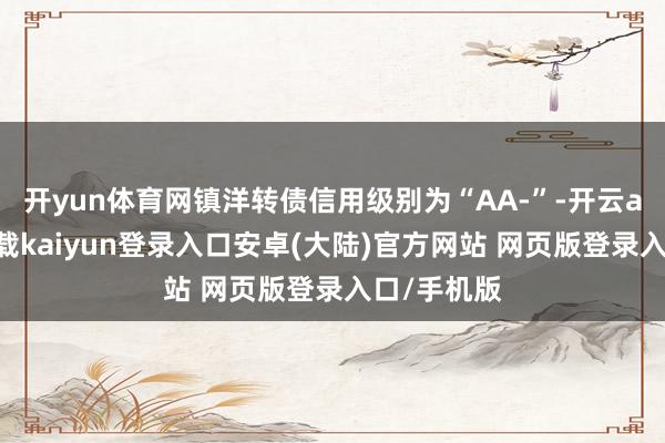 开yun体育网镇洋转债信用级别为“AA-”-开云app官网下载kaiyun登录入口安卓(大陆)官方网站 网页版登录入口/手机版